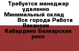 Требуется менеджер удаленно › Минимальный оклад ­ 15 000 - Все города Работа » Вакансии   . Кабардино-Балкарская респ.
